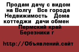 Продам дачу с видом на Волгу - Все города Недвижимость » Дома, коттеджи, дачи обмен   . Пермский край,Березники г.